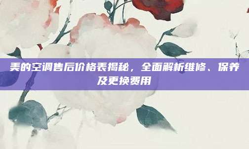 美的空调售后价格表揭秘，全面解析维修、保养及更换费用