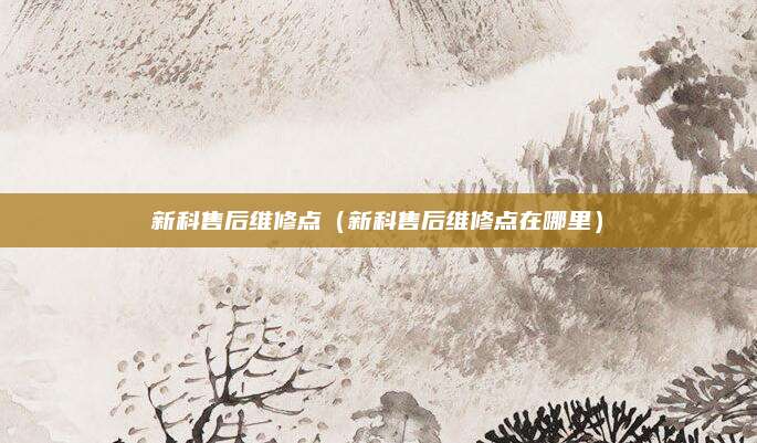 新科售后维修点（新科售后维修点在哪里）