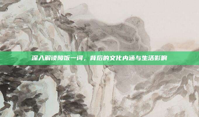 深入解读障饭一词，背后的文化内涵与生活影响