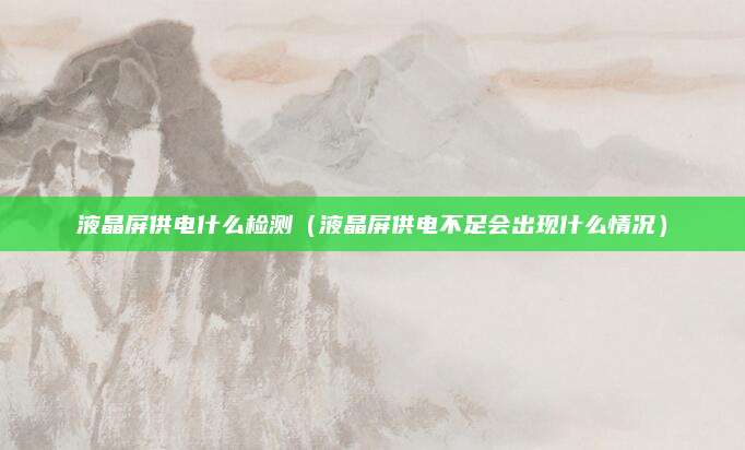 液晶屏供电什么检测（液晶屏供电不足会出现什么情况）