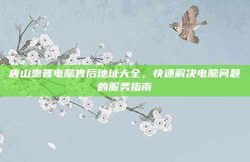 唐山惠普电脑售后地址大全，快速解决电脑问题的服务指南