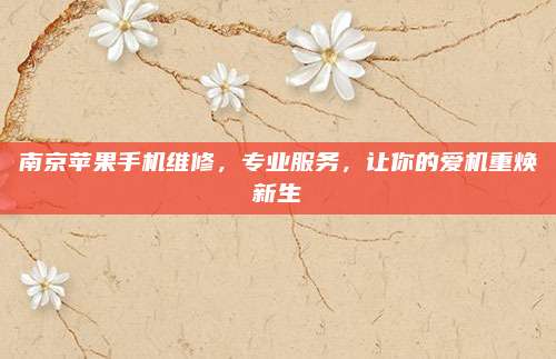 南京苹果手机维修，专业服务，让你的爱机重焕新生