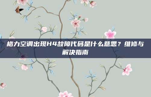 格力空调出现H4故障代码是什么意思？维修与解决指南