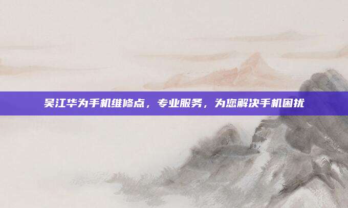 吴江华为手机维修点,专业服务,为您解决手机困扰