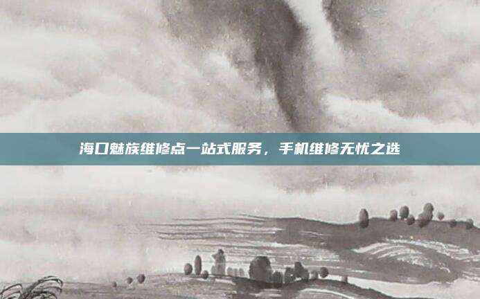 海口魅族维修点一站式服务，手机维修无忧之选