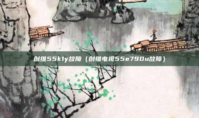 创维55k1y故障（创维电视55e790u故障）