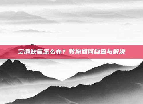 空调缺氟怎么办？教你如何自查与解决