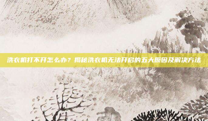 洗衣机打不开怎么办?揭秘洗衣机无法开启的五大原因及解决方法