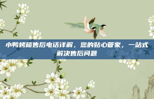 小鸭烤箱售后电话详解,您的贴心管家,一站式解决售后问题