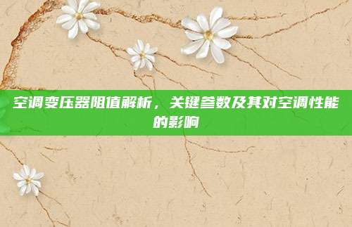 空调变压器阻值解析，关键参数及其对空调性能的影响