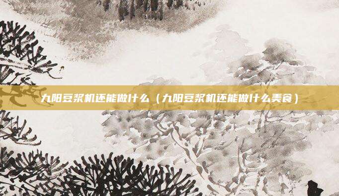 九阳豆浆机还能做什么（九阳豆浆机还能做什么美食）