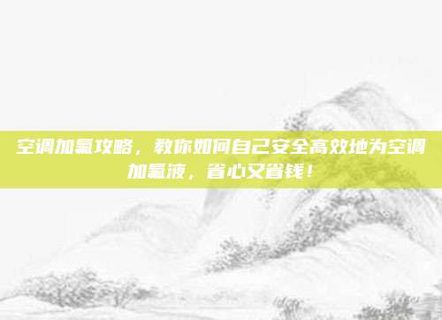 空调加氟攻略，教你如何自己安全高效地为空调加氟液，省心又省钱！