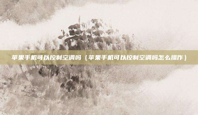 苹果手机可以控制空调吗（苹果手机可以控制空调吗怎么操作）