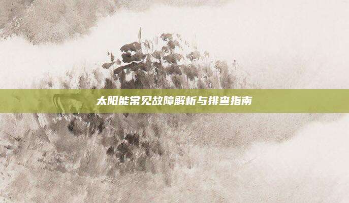 太阳能常见故障解析与排查指南