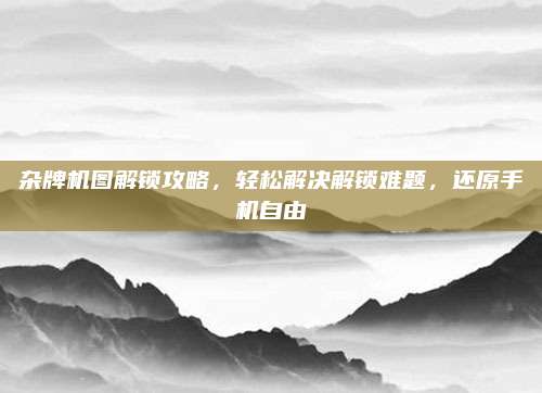 杂牌机图解锁攻略，轻松解决解锁难题，还原手机自由