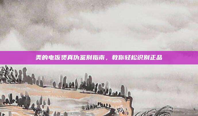美的电饭煲真伪鉴别指南，教你轻松识别正品
