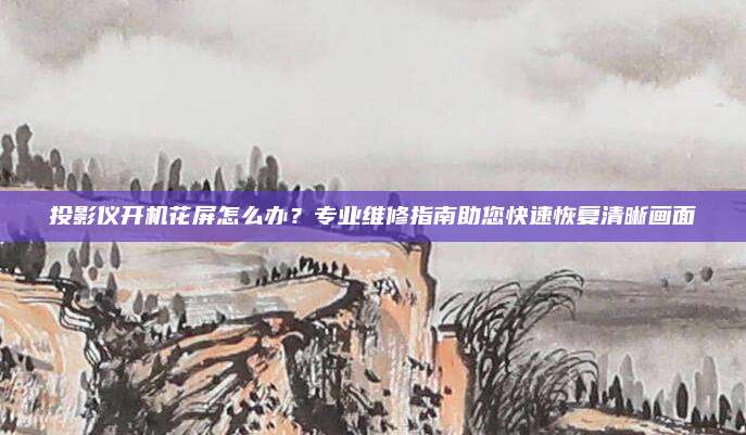 投影仪开机花屏怎么办？专业维修指南助您快速恢复清晰画面