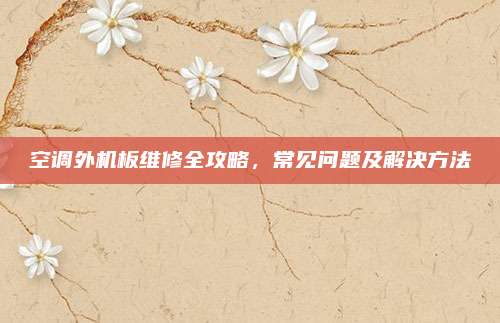 空调外机板维修全攻略，常见问题及解决方法