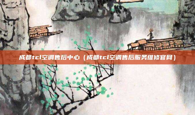 成都tcl空调售后中心（成都tcl空调售后服务维修官网）