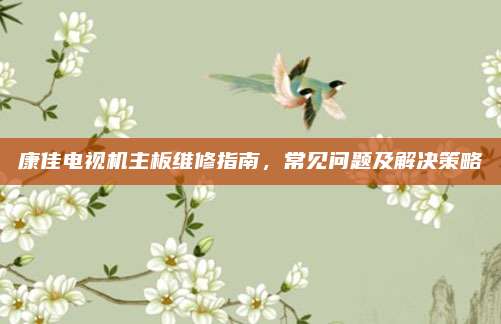康佳电视机主板维修指南，常见问题及解决策略