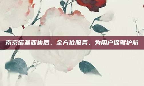 南京诺基亚售后，全方位服务，为用户保驾护航