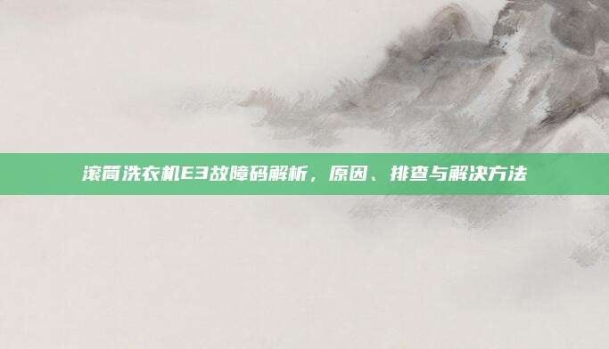 滚筒洗衣机E3故障码解析，原因、排查与解决方法