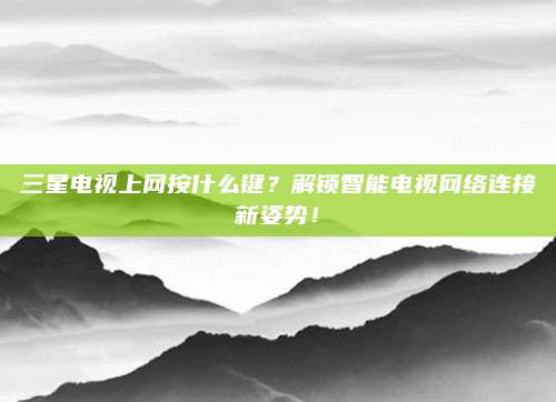 三星电视上网按什么键？解锁智能电视网络连接新姿势！