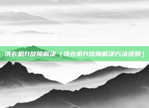 洗衣机f1故障解决（洗衣机f1故障解决方法视频）