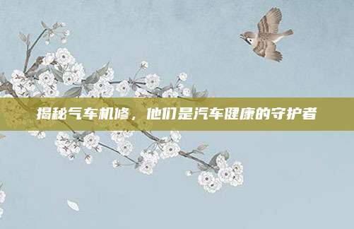 揭秘气车机修，他们是汽车健康的守护者
