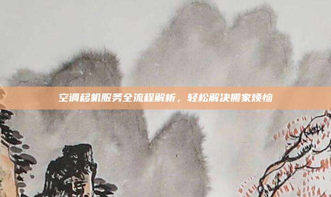 空调移机服务全流程解析，轻松解决搬家烦恼