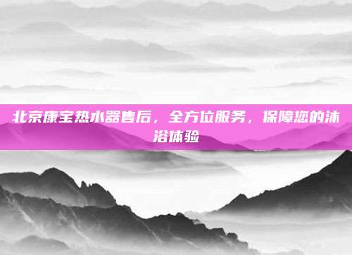 北京康宝热水器售后，全方位服务，保障您的沐浴体验