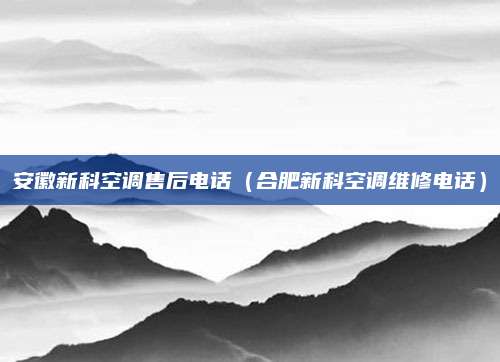 安徽新科空调售后电话（合肥新科空调维修电话）