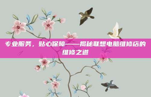 专业服务，贴心保障——揭秘联想电脑维修店的维修之道