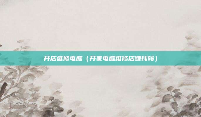 开店维修电脑（开家电脑维修店赚钱吗）