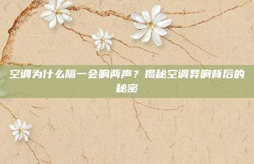 空调为什么隔一会响两声?揭秘空调异响背后的秘密