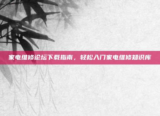 家电维修论坛下载指南，轻松入门家电维修知识库