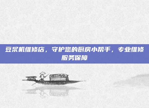 豆浆机维修店，守护您的厨房小帮手，专业维修服务保障