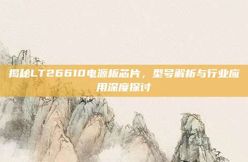 揭秘LT26610电源板芯片，型号解析与行业应用深度探讨