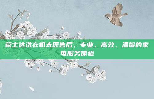 荣士达洗衣机太原售后，专业、高效、温馨的家电服务体验