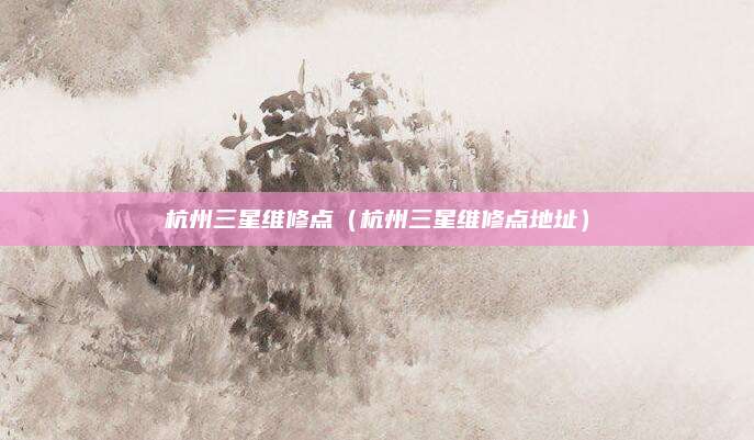 杭州三星维修点（杭州三星维修点地址）