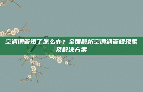 空调铜管短了怎么办？全面解析空调铜管短现象及解决方案