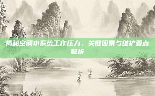 揭秘空调水系统工作压力，关键因素与维护要点解析