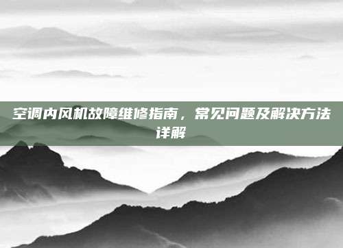 空调内风机故障维修指南,常见问题及解决方法详解