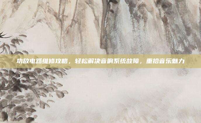 功放电路维修攻略，轻松解决音响系统故障，重拾音乐魅力