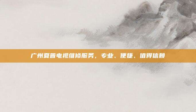 广州夏普电视维修服务，专业、便捷、值得信赖