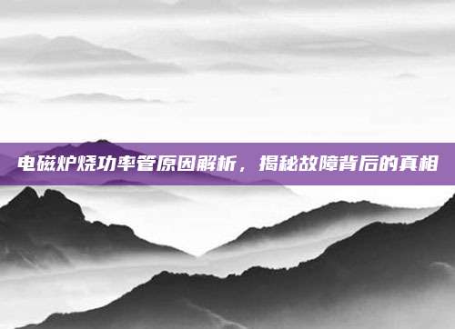 电磁炉烧功率管原因解析，揭秘故障背后的真相