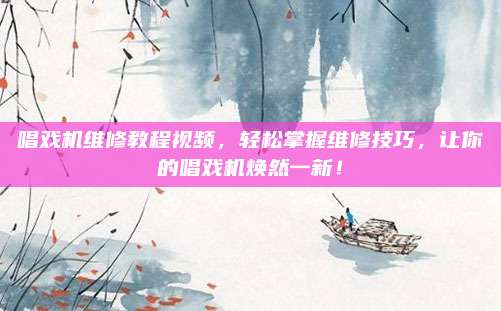 唱戏机维修教程视频，轻松掌握维修技巧，让你的唱戏机焕然一新！