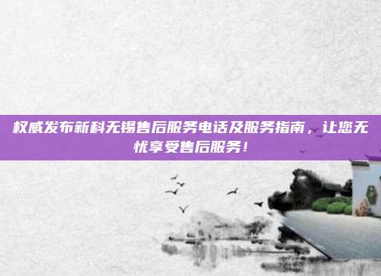 权威发布新科无锡售后服务电话及服务指南，让您无忧享受售后服务！