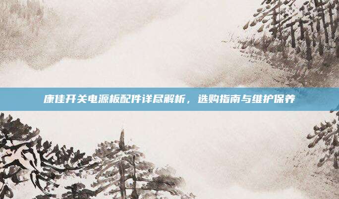 康佳开关电源板配件详尽解析，选购指南与维护保养
