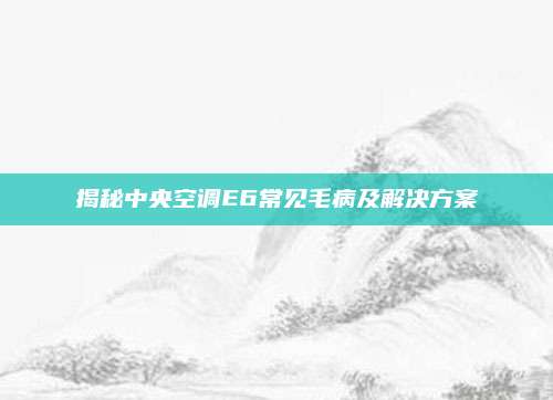 揭秘中央空调E6常见毛病及解决方案
